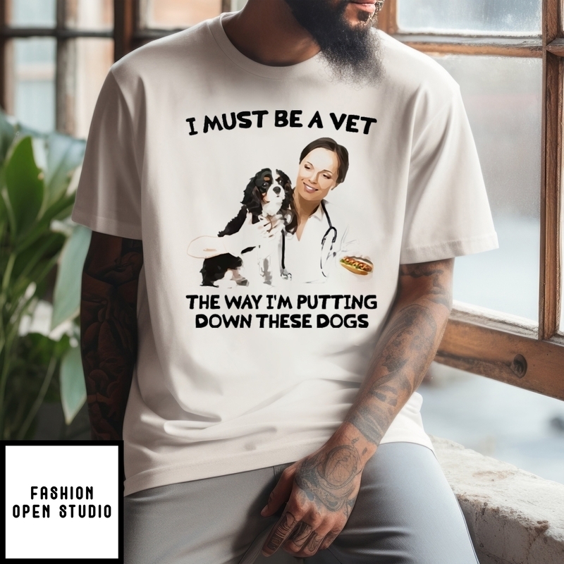 I Must Be A Vet The Way I’m Putting Down These Dogs T-shirt