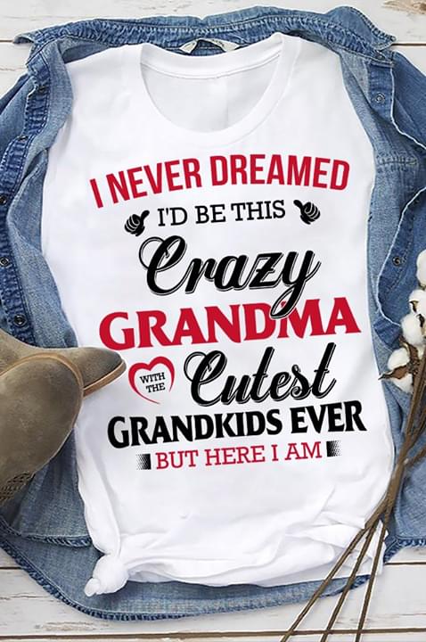 I Never Dreamed I'd Be This Crazy Grandma With The Cutest Shirt