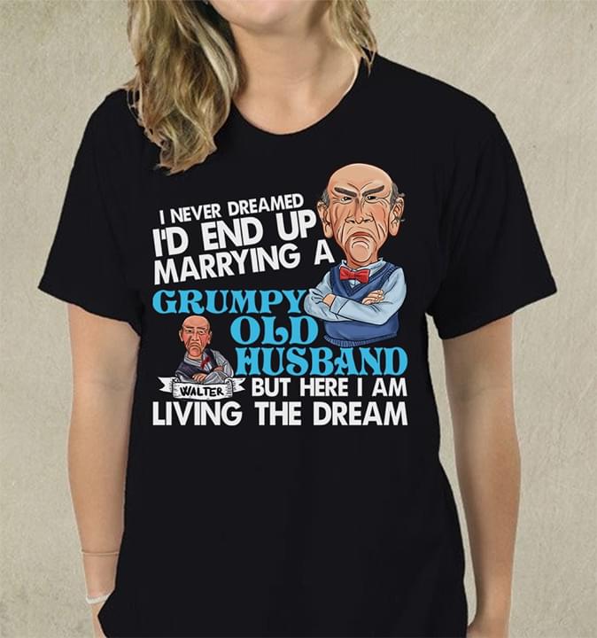 I Never Dreamed I'd End Up Marrying A Grumpy Old Husband But Here I Am Living The Dream Shirt