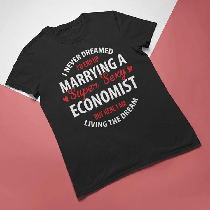 I Never Dreamed I'd End Up Marrying A Super Sexy Economist But Here I Am Living The Dream Shirt