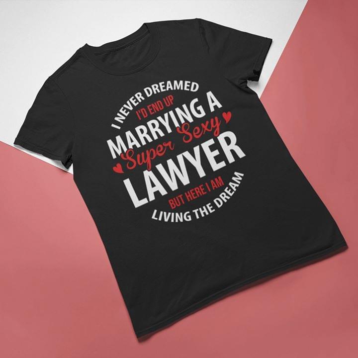 I Never Dreamed I'd End Up Marrying A Super Sexy Lawyer But Here I Am Living The Dream Shirt