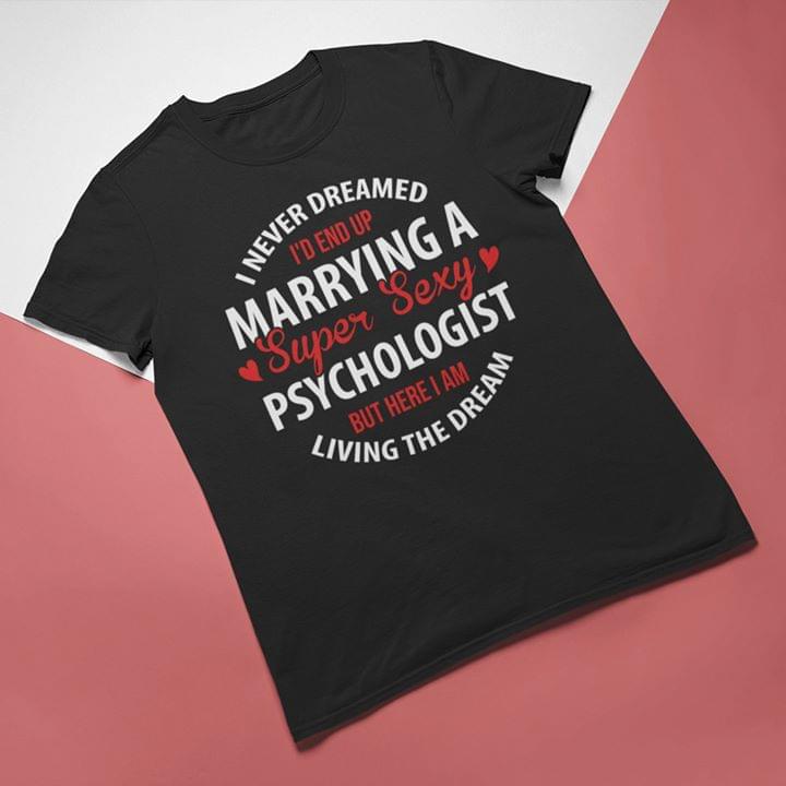 I Never Dreamed I'd End Up Marrying A Super Sexy Psychologist But Here I Am Living The Dream Shirt