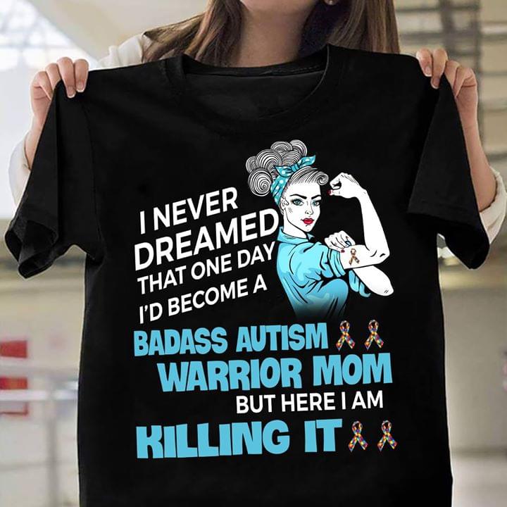 I Never Dreamed That One Day I'd Become A Badass Autism Warrior Mom But Here I Am Killing It Shirt
