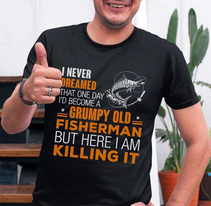 I Never Dreamed That One Day I'd Become A Grumpy Old Fisherman But Here I Am Killing It Shirt