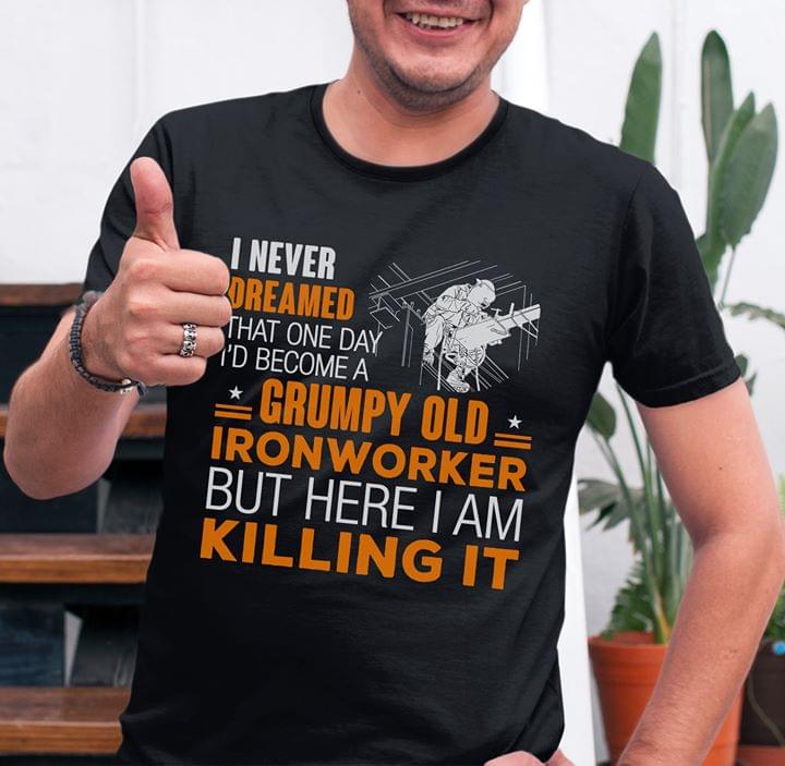 I Never Dreamed That One Day I'd Become A Grumpy Old Ironworker But Here I Am Killing It Shirt
