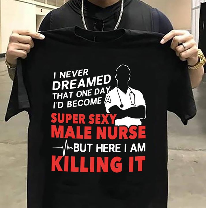 I Never Dreamed That One Day I'd Become A Super Sexy Male Nurse But Here I Am Killing It Shirt