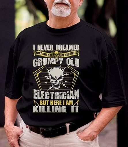 I Never Dreamed That One Day I'd Become At Grumpy Old Electrician But Here I Am Killing It Shirt