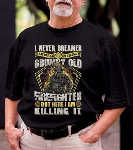 I Never Dreamed That One Day I'd Become At Grumpy Old Firefighter But Here I Am Killing It Shirt