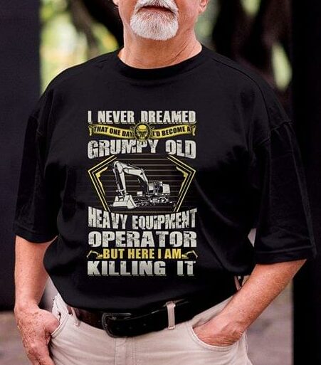 I Never Dreamed That One Day I'd Become At Grumpy Old Heavy Equipment Operator But Here I Am Killing It Shirt