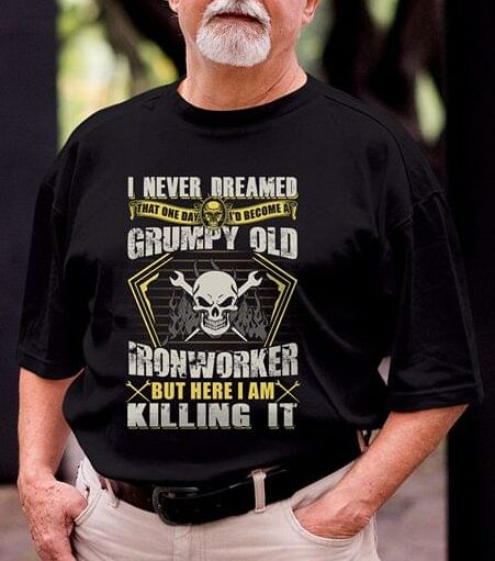 I Never Dreamed That One Day I'd Become At Grumpy Old Ironworker But Here I Am Killing It Shirt