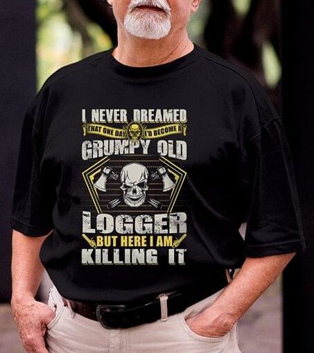 I Never Dreamed That One Day I'd Become At Grumpy Old Logger But Here I Am Killing It Shirt