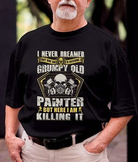 I Never Dreamed That One Day I'd Become At Grumpy Old Painter But Here I Am Killing It Shirt