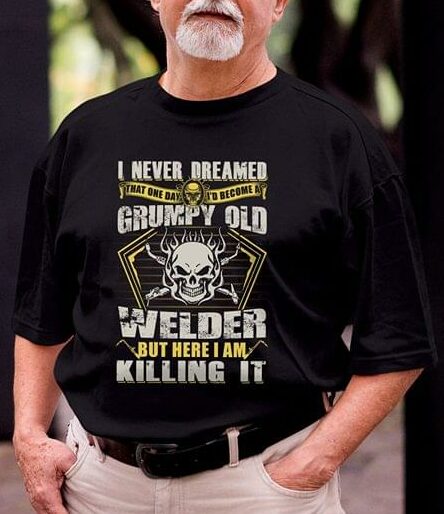 I Never Dreamed That One Day I'd Become At Grumpy Old Welder But Here I Am Killing It Shirt