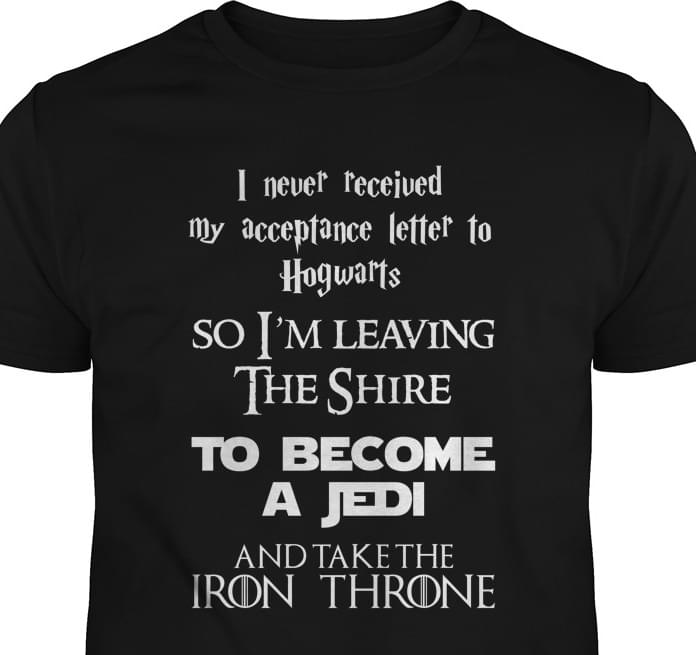 I Never Received My Acceptance Letter To Hogwarts So I'm Leaving The Shire To Become A Jedi And Take The Iron Throne Harry Potter Shirt