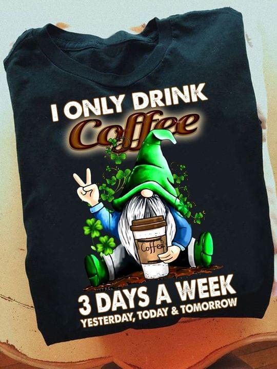 I Only Drink Coffee 3 Days A Week Yesterday, Today & Tomorrow Irish Day Gnome Shirt