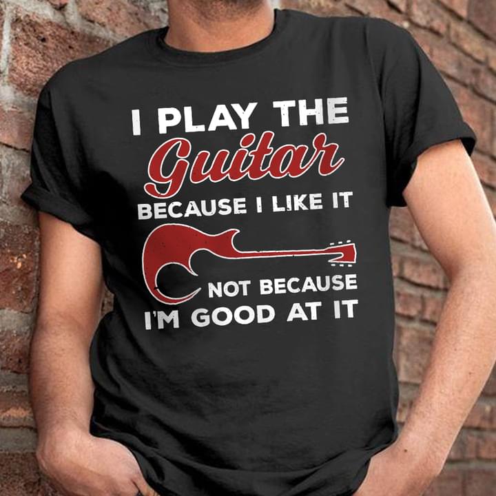 I Play The Guitar Because I Like It Not Because I'm Good At It Electric Guitar Shirt