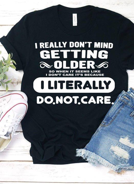 I Really Don't Mind Getting Older I Literally Do Not Care Shirt