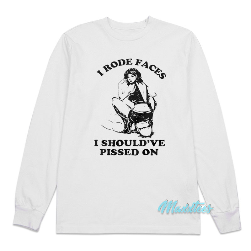 I Rode Faces I Should've Pissed On Long Sleeve Shirt