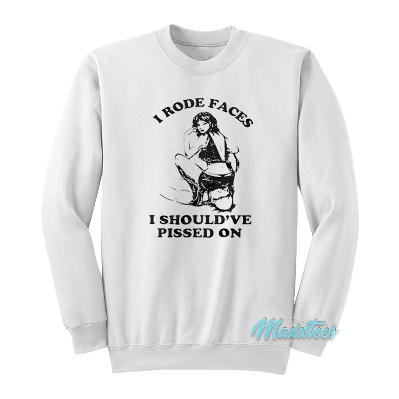 I Rode Faces I Should've Pissed On Sweatshirt