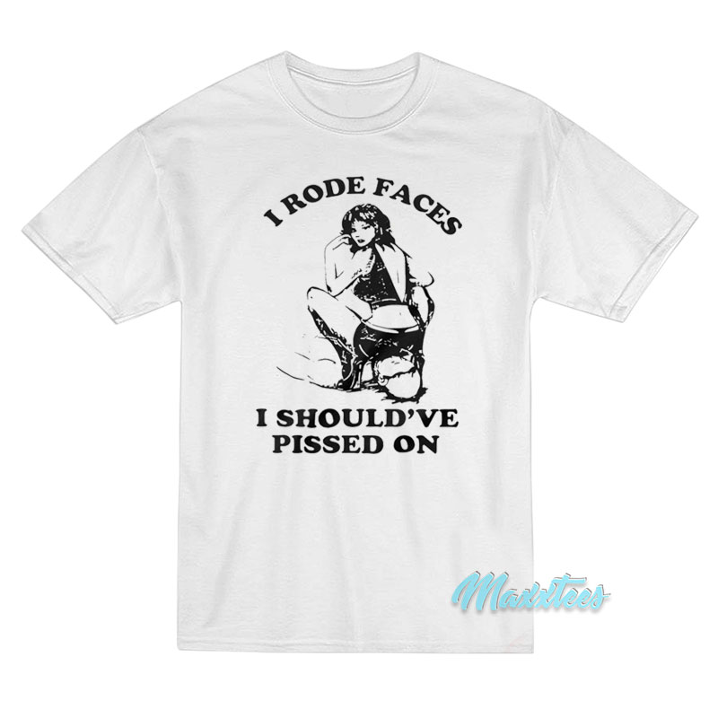 I Rode Faces I Should've Pissed On T-shirt