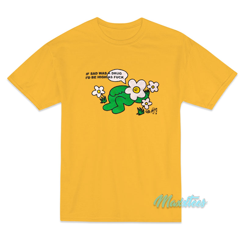 I Sad Was A Drug I'd Be High As Fuck T-shirt