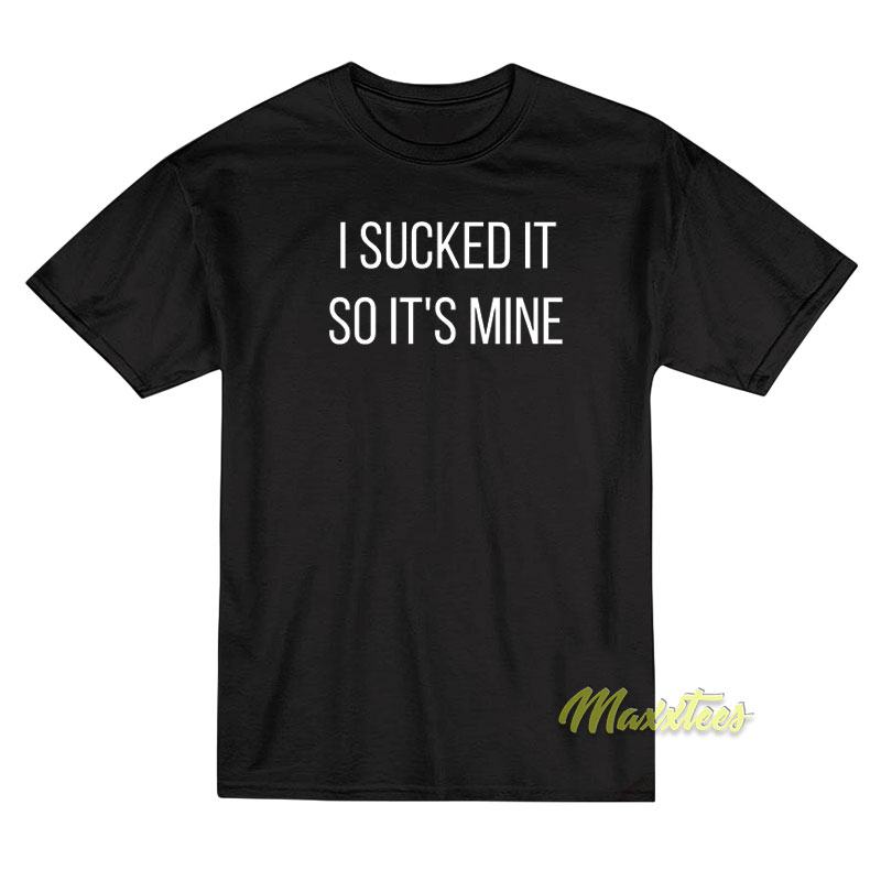 I Sucked It So It's Mine T-shirt