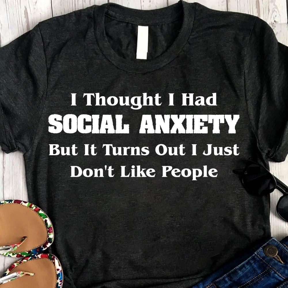 I Thought I Had Social Anxiety But It Turns Out I Just Don't Like People Life Quote Shirt