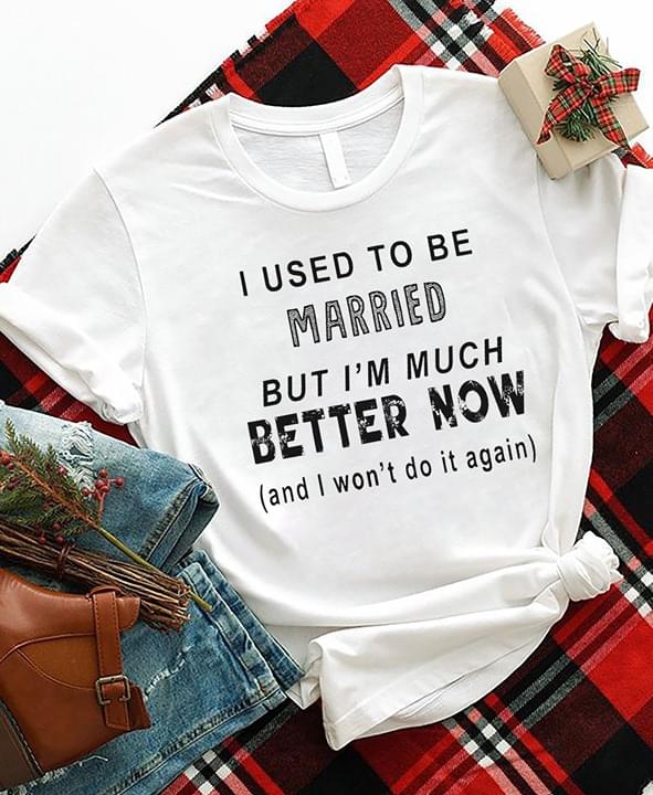 I Used To Be Married But I'm Much Better Now Shirt