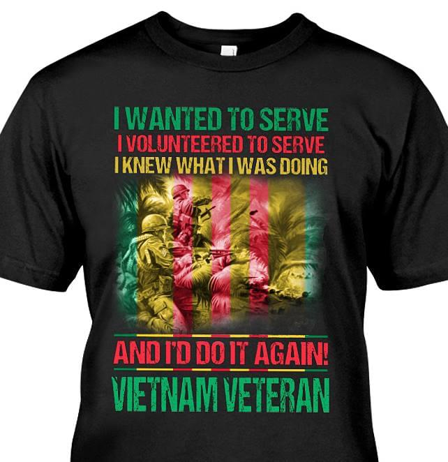 I Wanted To Serve I Volunteered To Serve I Knew What I Was Doing And I'd Do It Again Vietnam Veteran Shirt