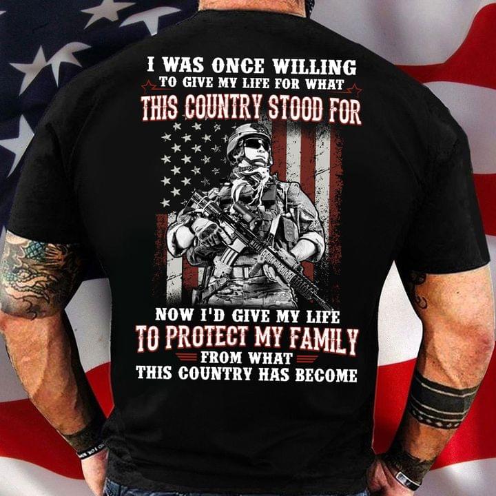 I Was Once Willing To Give My Life For What This Country Stood For Now I'd Give My Life To Protect My Family Veteran American Soldier Shirt