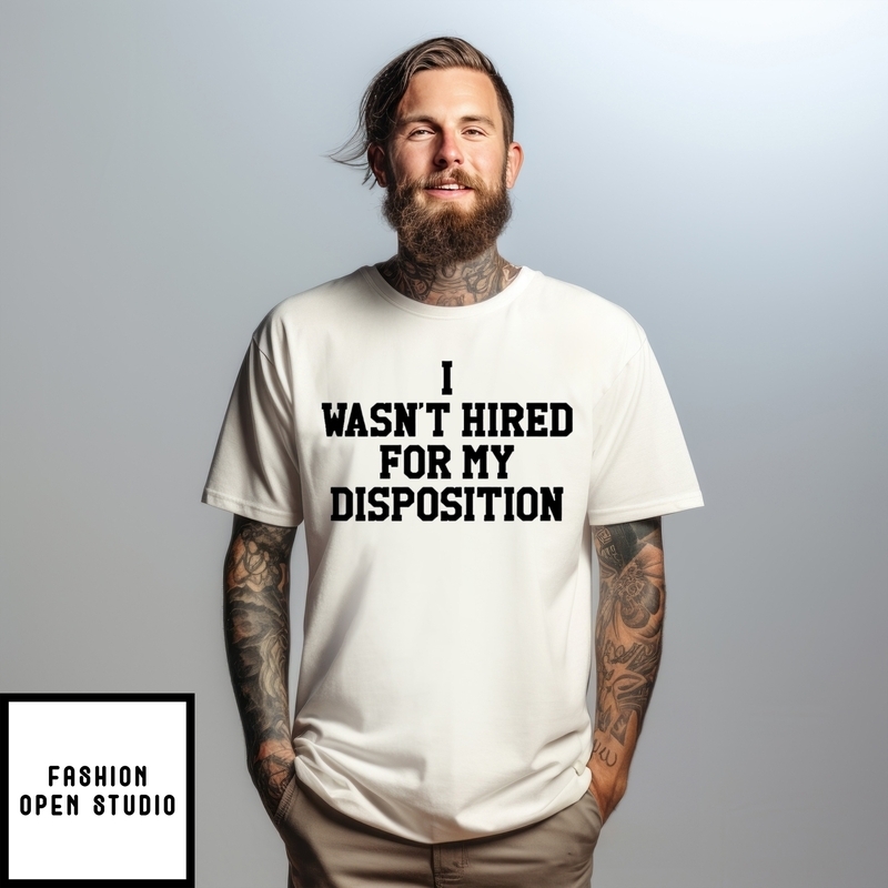I Wasn’t Hired For My Disposition T-shirt