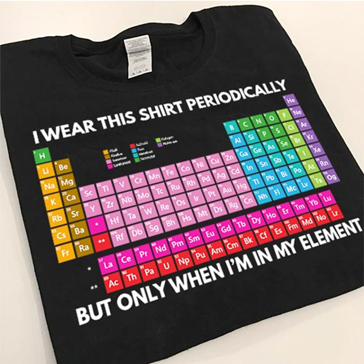 I Wear This Shirt Periodically But Only When I'm In My Element Shirt