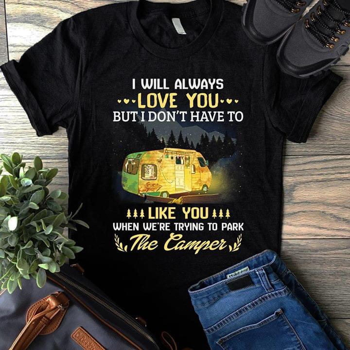 I Will Always Love You But I Don't Have To Like You When We're Trying To Park The Camper Shirt