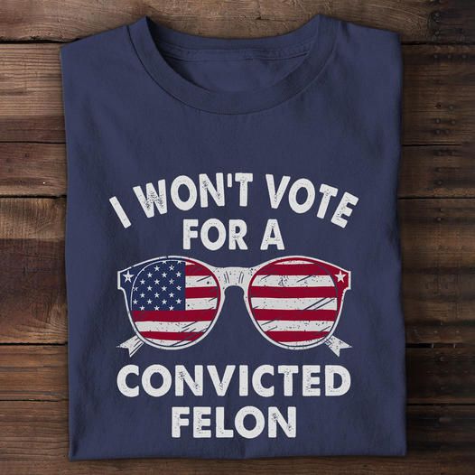 I Won't Vote For A Convited Felon Shirt