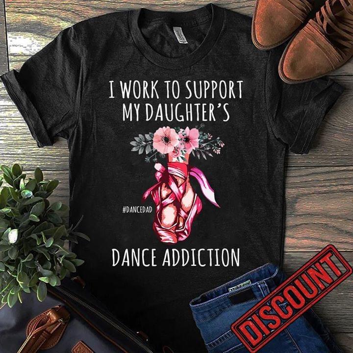 I Work To Support My Daughter's Dance Addiction Shirt