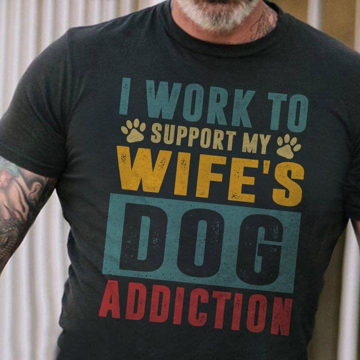 I Work To Support My Wife's Dog Addiction Shirt