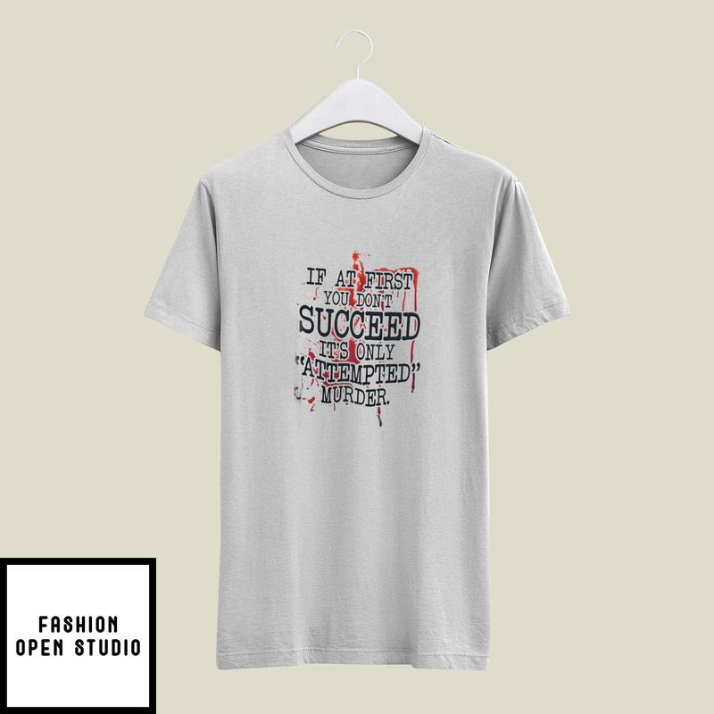 If At First You Don’t Succeed It’s Only Attempted Murder T-shirt