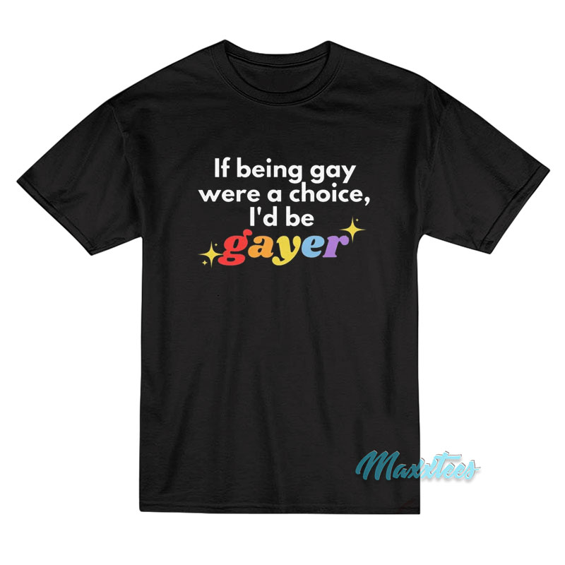 If Being Gay Was A Choice I'd Be Gayer Pride T-shirt