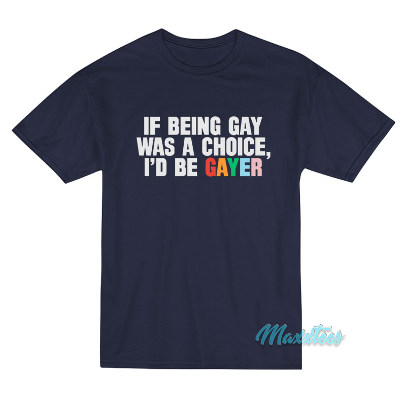 If Being Gay Was A Choice I'd Be Gayer T-shirt