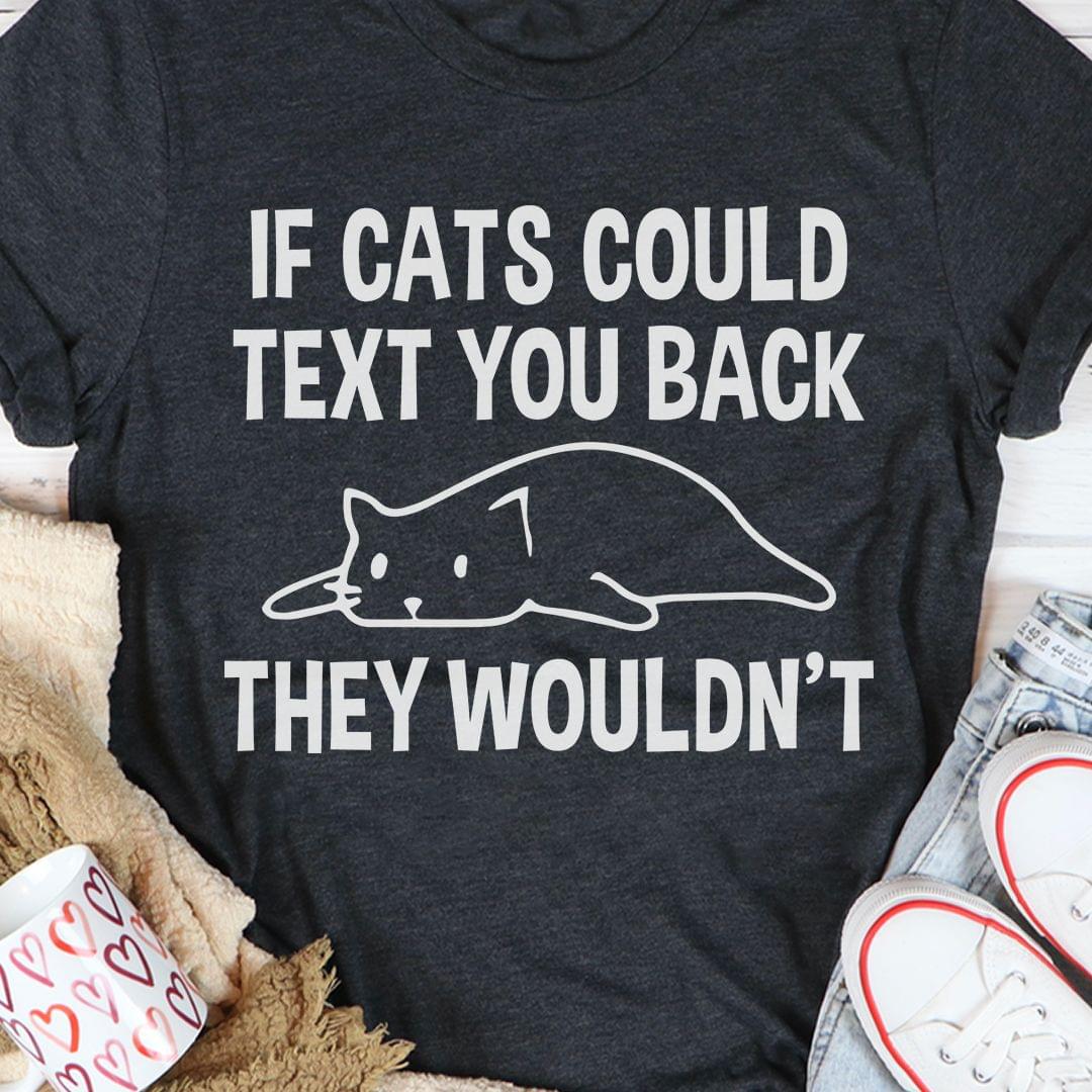 If Cats Could Text You Back They Wouldn't Lazy Cat Shirt