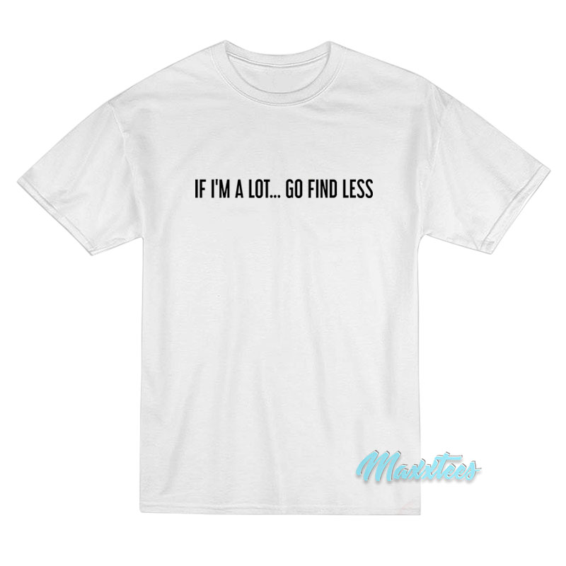 If I'm A Lot Go Find Less T-shirt