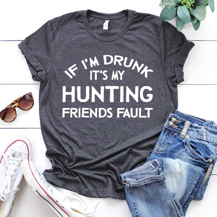 If I'm Drunk It's My Hunting Friends Fault Shirt