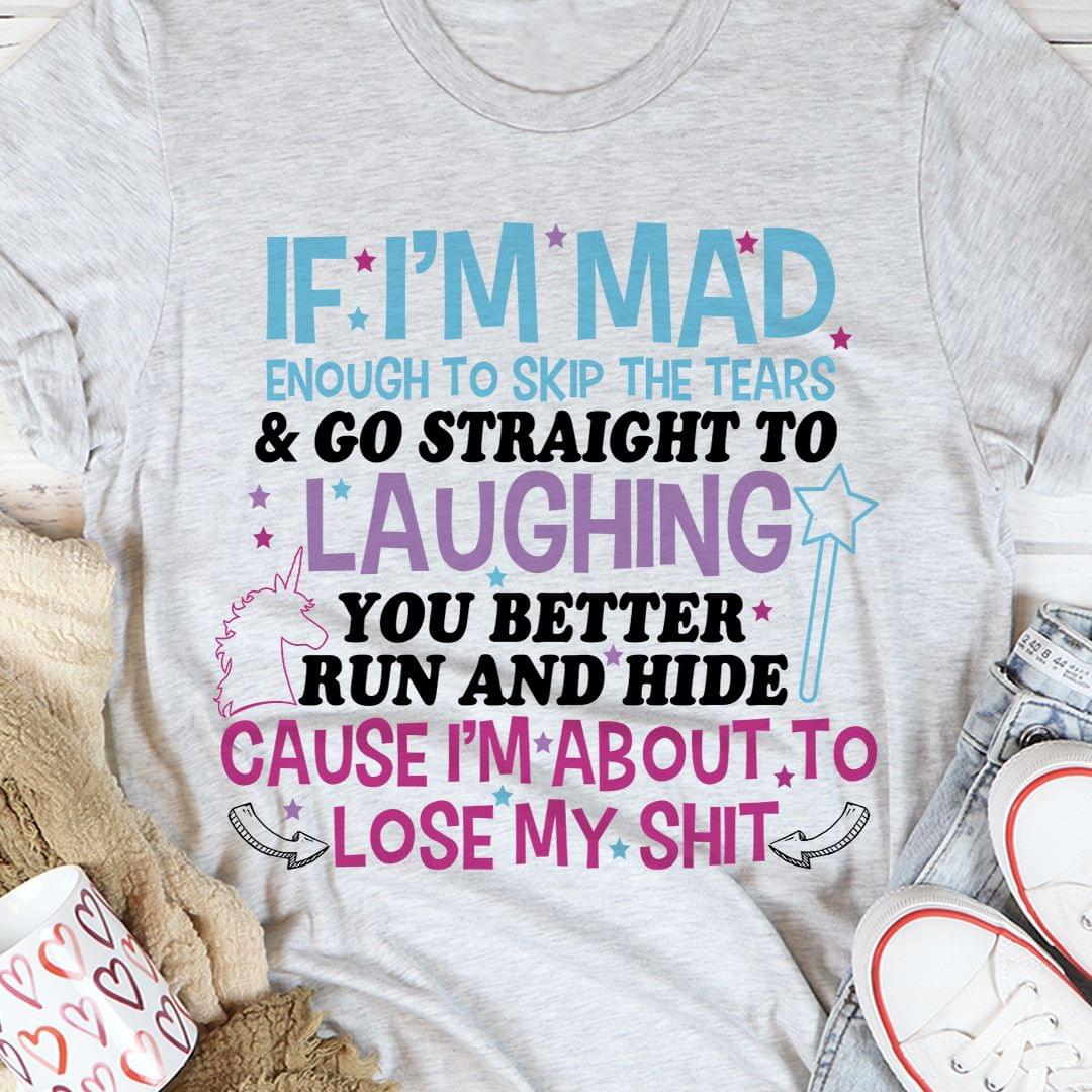 If I'm Mad Enough To Skip The Tears & Go Straight To Laughing You Better Run And Hide Cause I'm About To Lose My Shit Unicorn Shirt