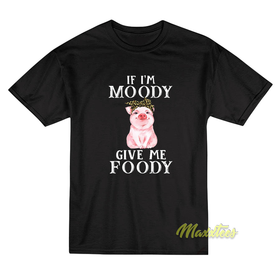 If I'm Moody Give Me Foody T-shirt