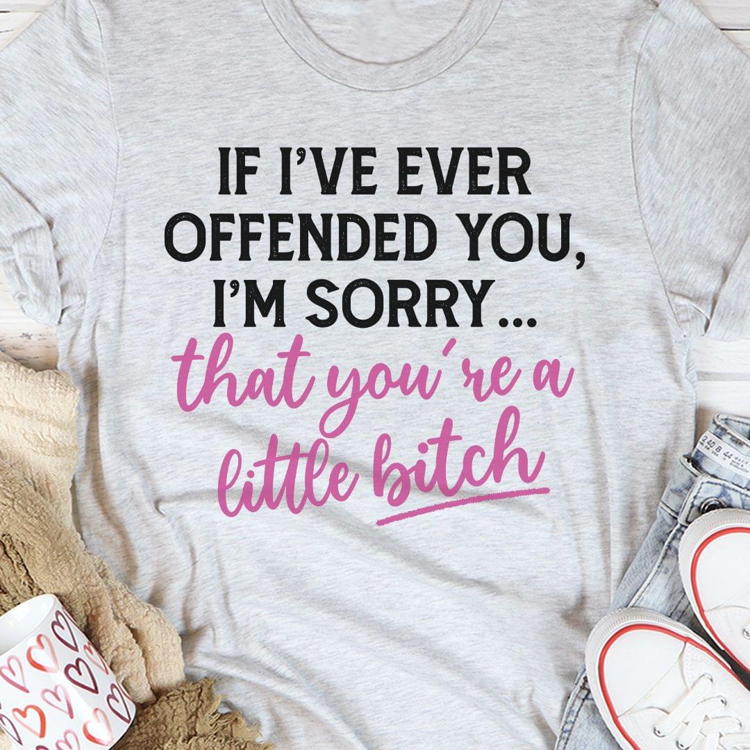 If I've Ever Offended You I'm Sorry That You're A Little Bitch Shirt
