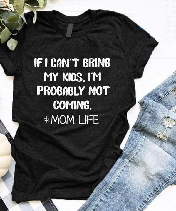 If I Can't Bring My Kids I'm Probably Not Coming #mom Life Shirt