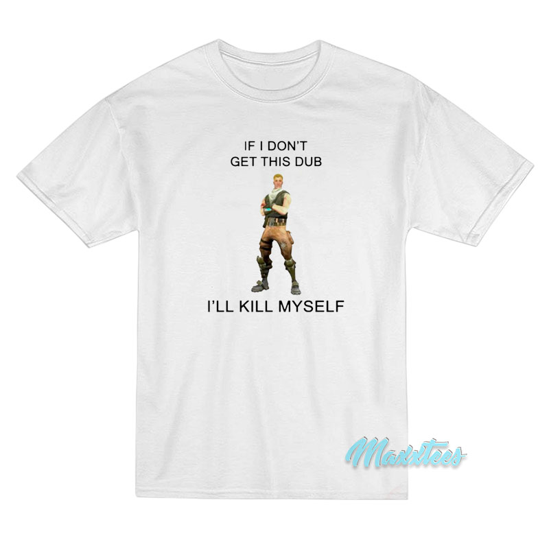 If I Don't Get This Dub I'll Kill Myself T-shirt