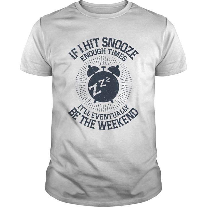 If I Hit Snooze Enough Times It'll Eventually Be The Weekend Shirt