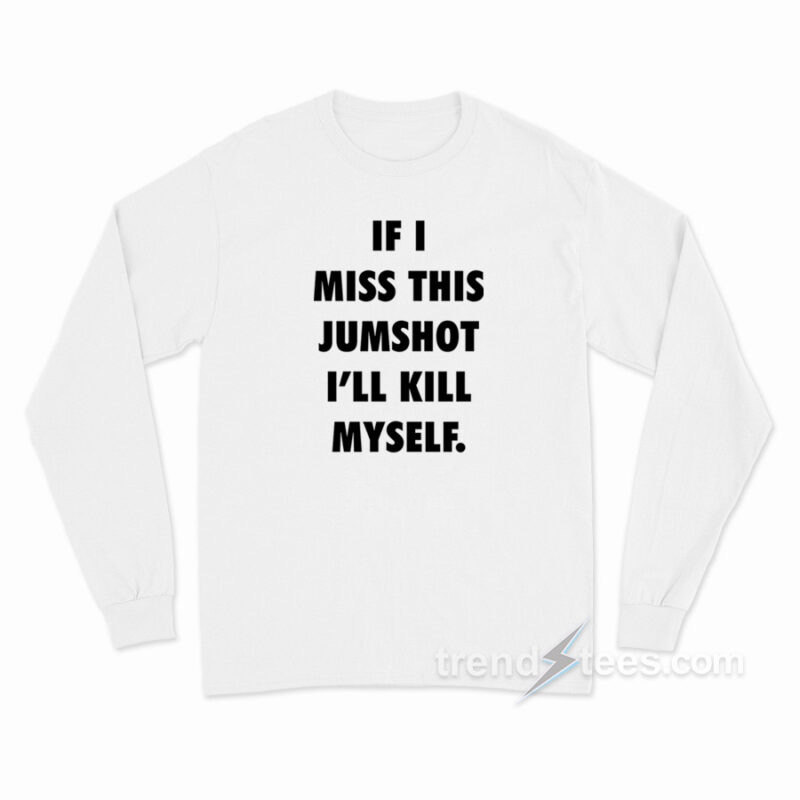 If I Miss This Jumpshot I'll Kill Myself Long Sleeve Shirt