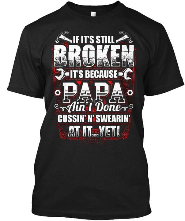 If It's Still Broken It's Because Papa Ain't Done Cussin' N'swearin' At It Yet Wrench Hammer Shirt